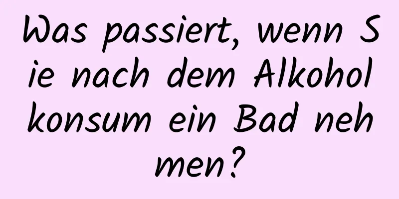 Was passiert, wenn Sie nach dem Alkoholkonsum ein Bad nehmen?