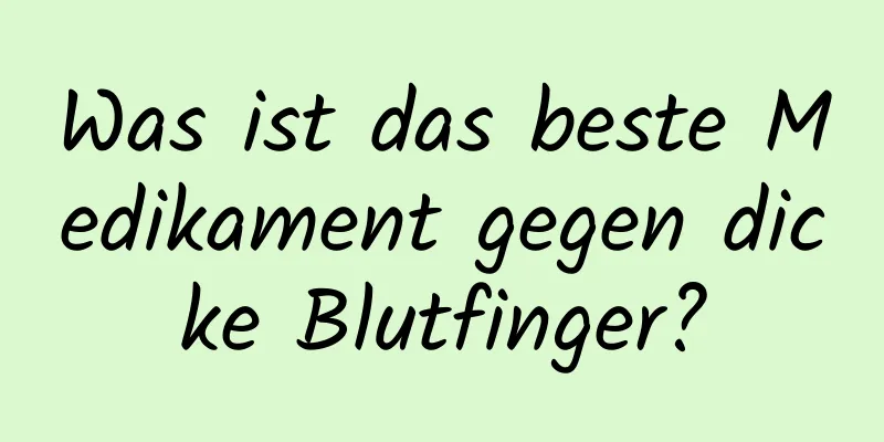 Was ist das beste Medikament gegen dicke Blutfinger?