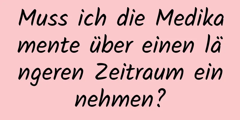 Muss ich die Medikamente über einen längeren Zeitraum einnehmen?