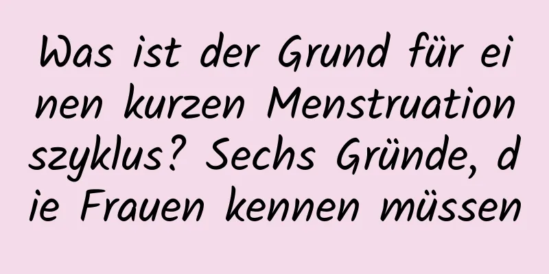 Was ist der Grund für einen kurzen Menstruationszyklus? Sechs Gründe, die Frauen kennen müssen