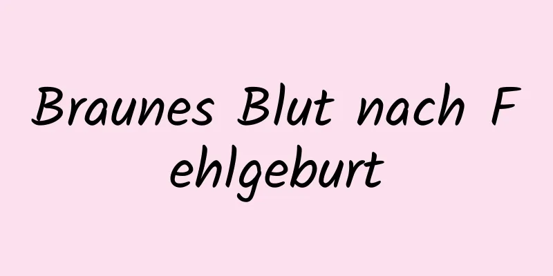 Braunes Blut nach Fehlgeburt