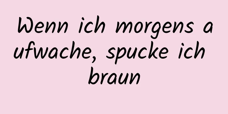 Wenn ich morgens aufwache, spucke ich braun