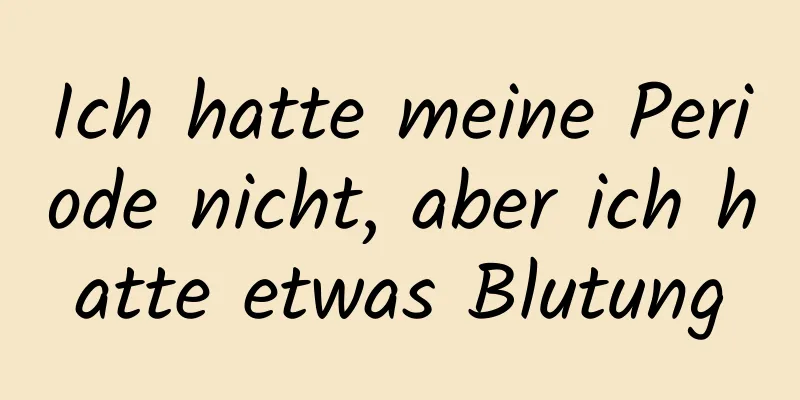 Ich hatte meine Periode nicht, aber ich hatte etwas Blutung