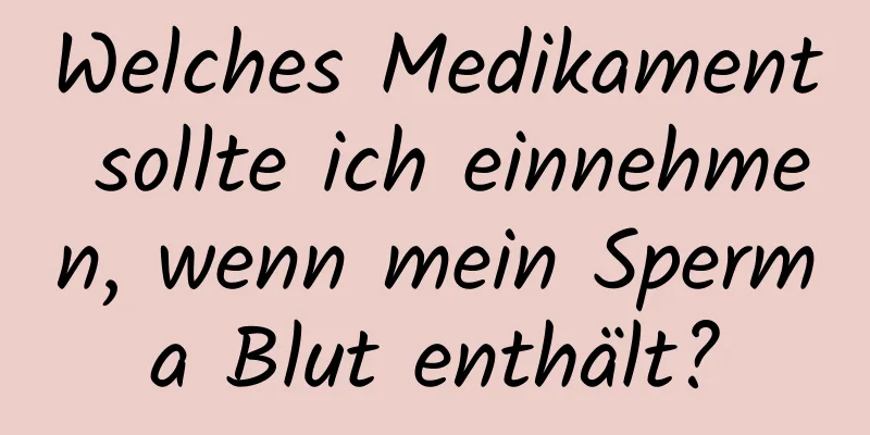 Welches Medikament sollte ich einnehmen, wenn mein Sperma Blut enthält?