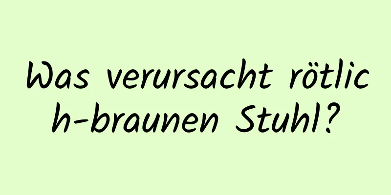 Was verursacht rötlich-braunen Stuhl?