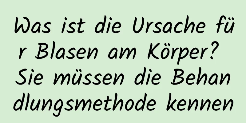 Was ist die Ursache für Blasen am Körper? Sie müssen die Behandlungsmethode kennen