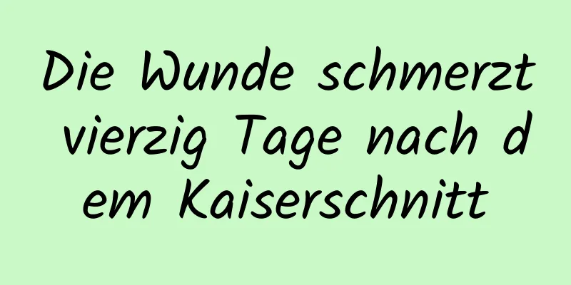 Die Wunde schmerzt vierzig Tage nach dem Kaiserschnitt