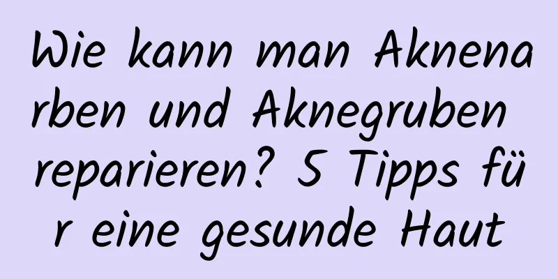 Wie kann man Aknenarben und Aknegruben reparieren? 5 Tipps für eine gesunde Haut