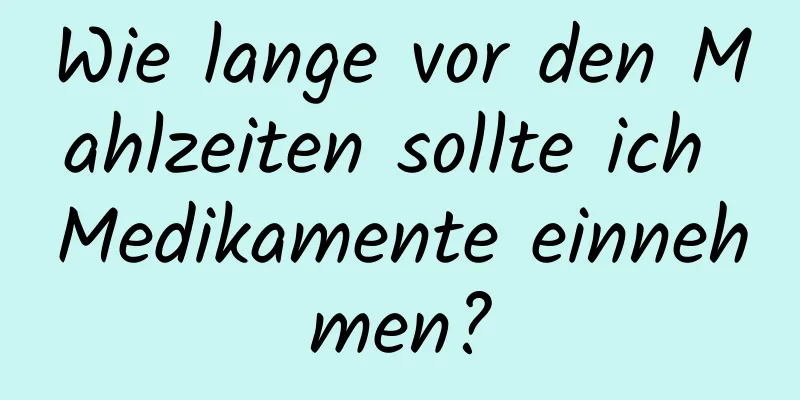 Wie lange vor den Mahlzeiten sollte ich Medikamente einnehmen?