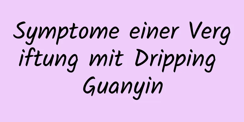 Symptome einer Vergiftung mit Dripping Guanyin