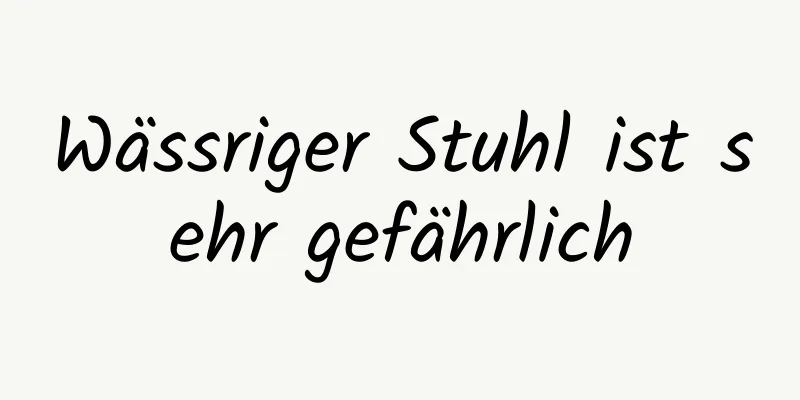 Wässriger Stuhl ist sehr gefährlich