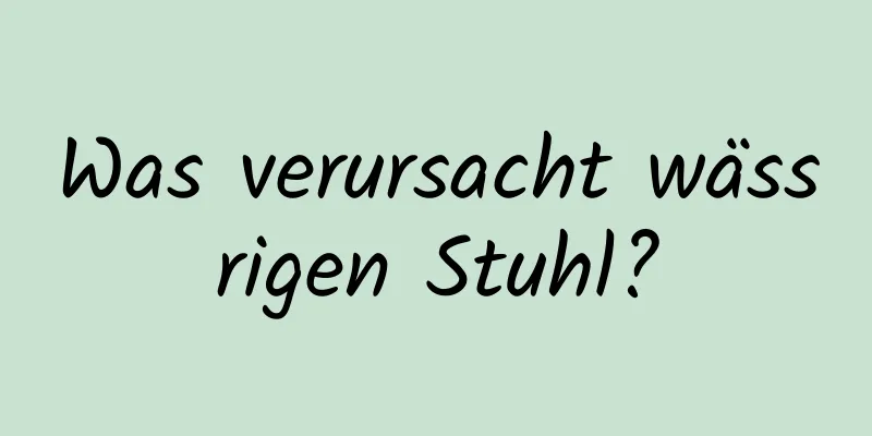 Was verursacht wässrigen Stuhl?