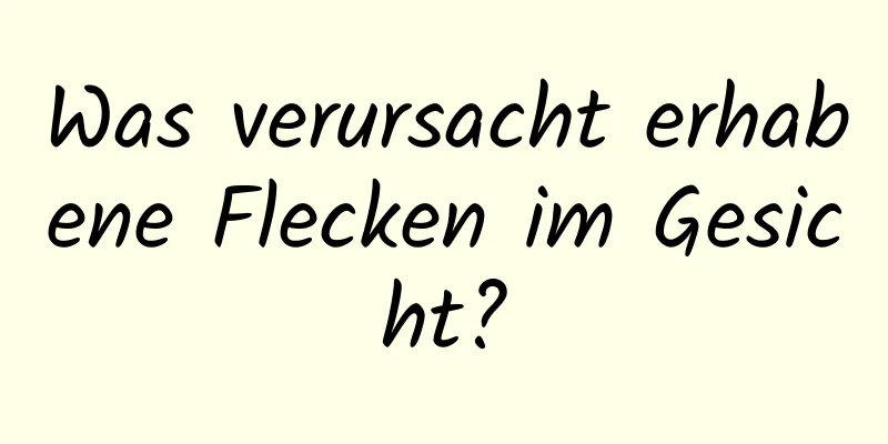 Was verursacht erhabene Flecken im Gesicht?