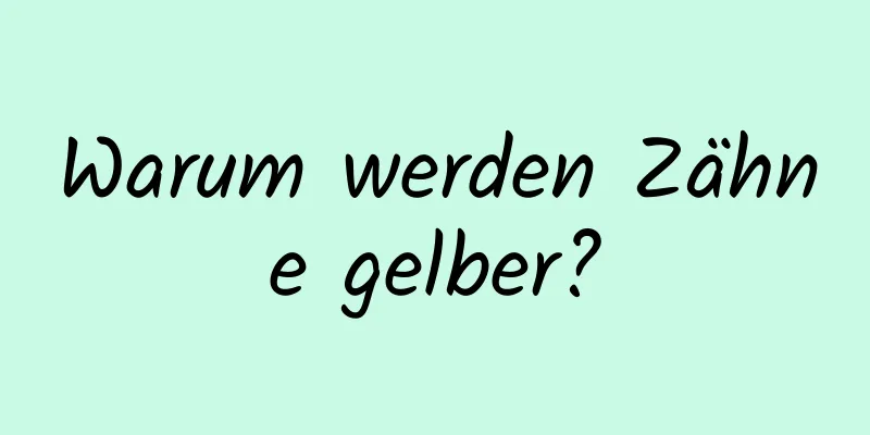 Warum werden Zähne gelber?