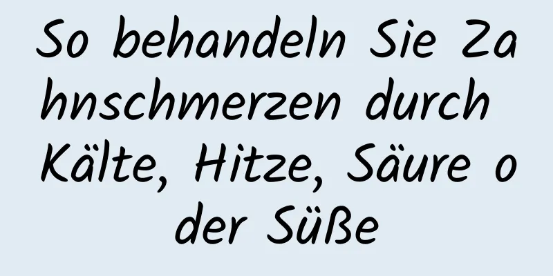 So behandeln Sie Zahnschmerzen durch Kälte, Hitze, Säure oder Süße