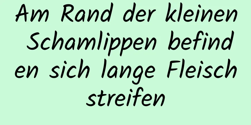 Am Rand der kleinen Schamlippen befinden sich lange Fleischstreifen