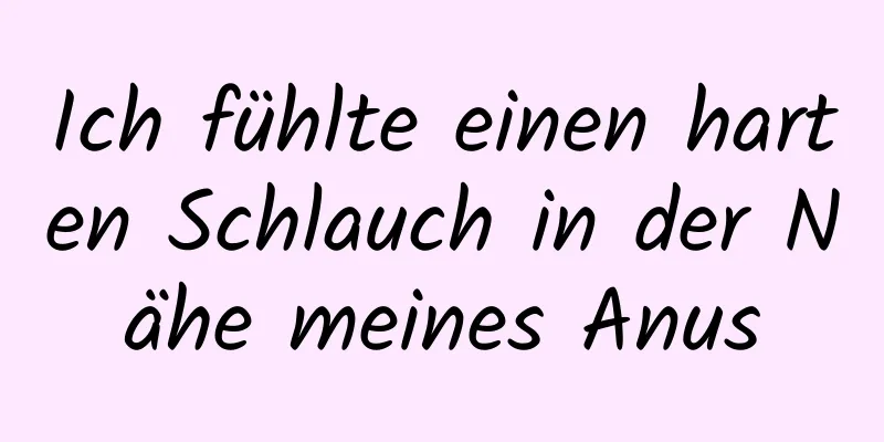 Ich fühlte einen harten Schlauch in der Nähe meines Anus