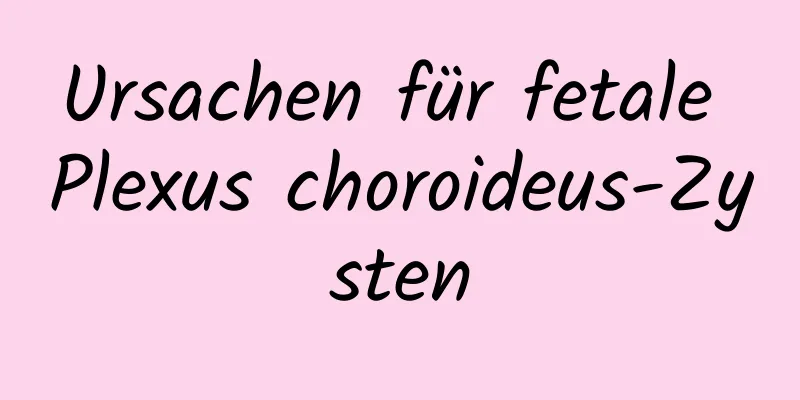 Ursachen für fetale Plexus choroideus-Zysten