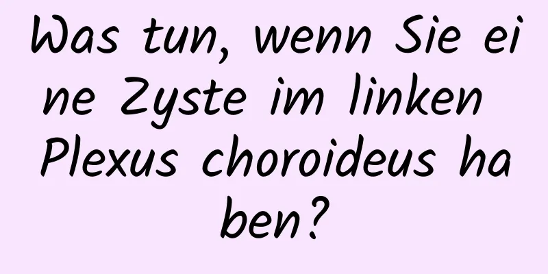 Was tun, wenn Sie eine Zyste im linken Plexus choroideus haben?