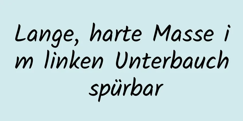 Lange, harte Masse im linken Unterbauch spürbar