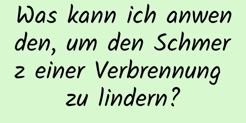 Was kann ich anwenden, um den Schmerz einer Verbrennung zu lindern?