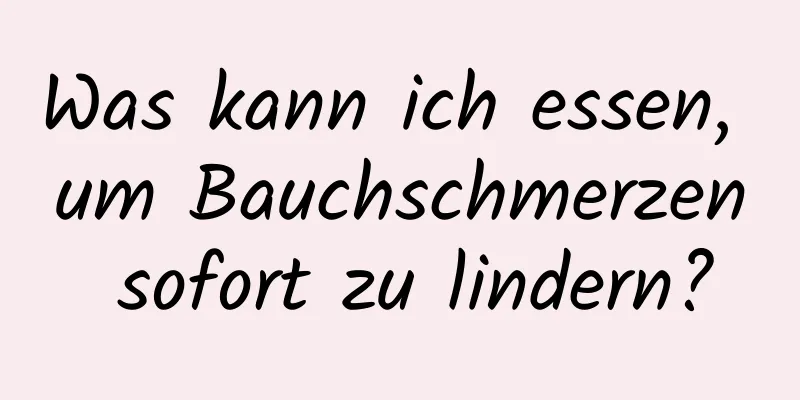 Was kann ich essen, um Bauchschmerzen sofort zu lindern?