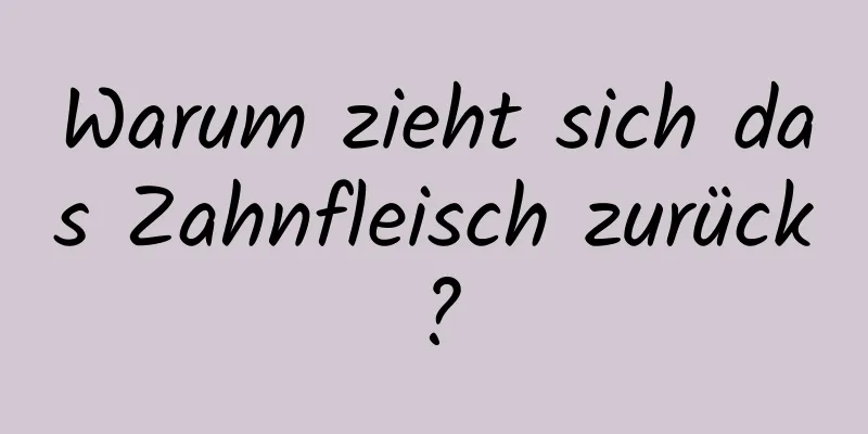 Warum zieht sich das Zahnfleisch zurück?