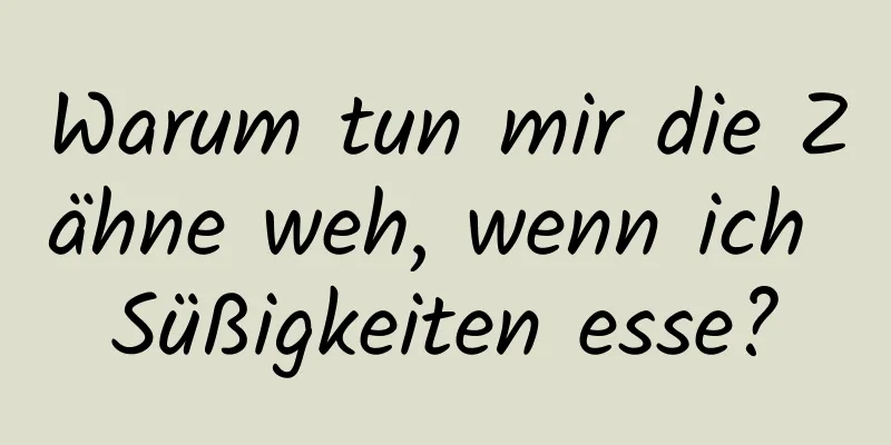 Warum tun mir die Zähne weh, wenn ich Süßigkeiten esse?