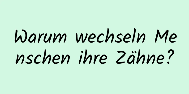 Warum wechseln Menschen ihre Zähne?