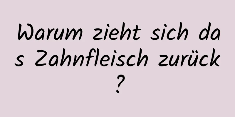 Warum zieht sich das Zahnfleisch zurück?