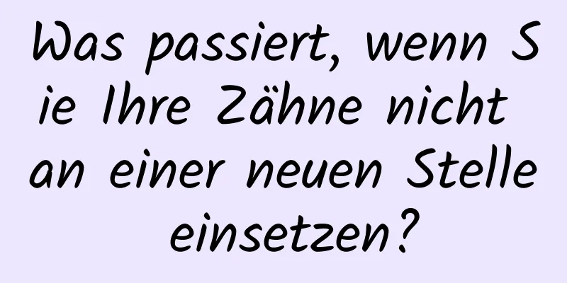 Was passiert, wenn Sie Ihre Zähne nicht an einer neuen Stelle einsetzen?