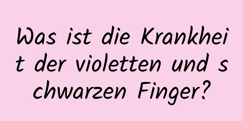 Was ist die Krankheit der violetten und schwarzen Finger?