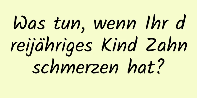 Was tun, wenn Ihr dreijähriges Kind Zahnschmerzen hat?