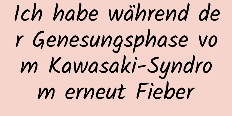 Ich habe während der Genesungsphase vom Kawasaki-Syndrom erneut Fieber