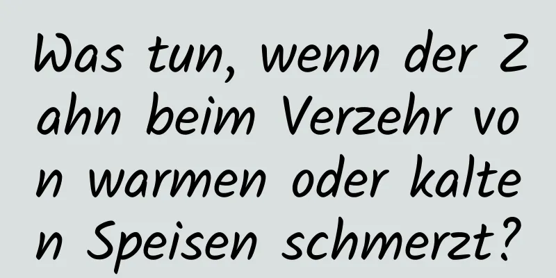 Was tun, wenn der Zahn beim Verzehr von warmen oder kalten Speisen schmerzt?