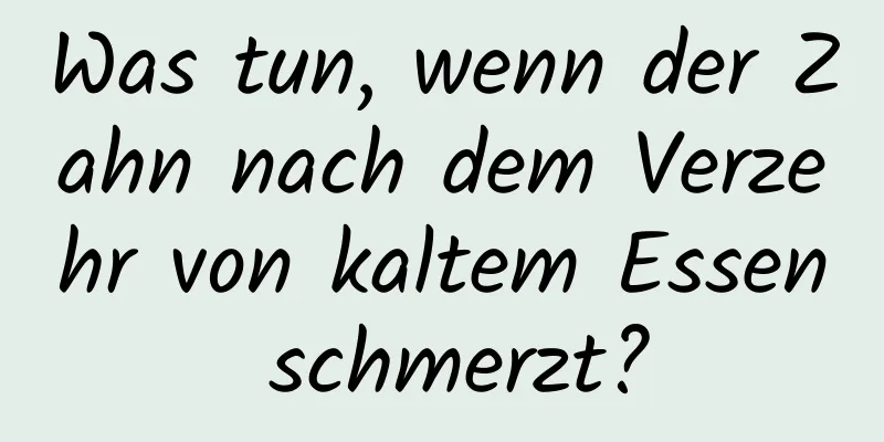 Was tun, wenn der Zahn nach dem Verzehr von kaltem Essen schmerzt?