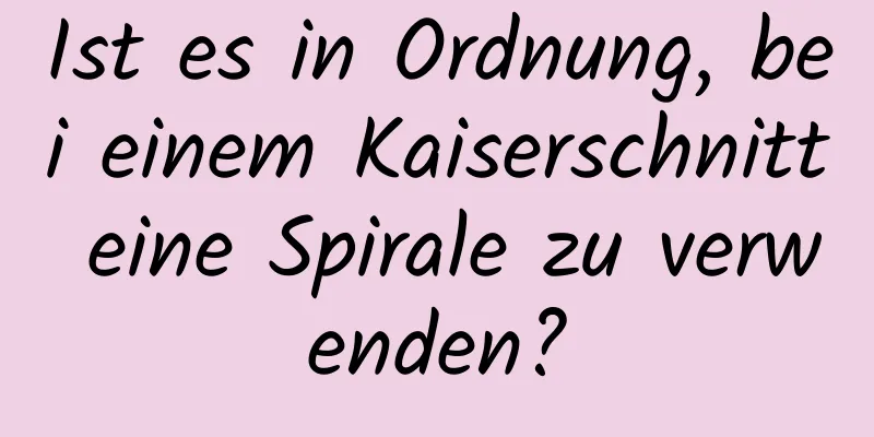 Ist es in Ordnung, bei einem Kaiserschnitt eine Spirale zu verwenden?