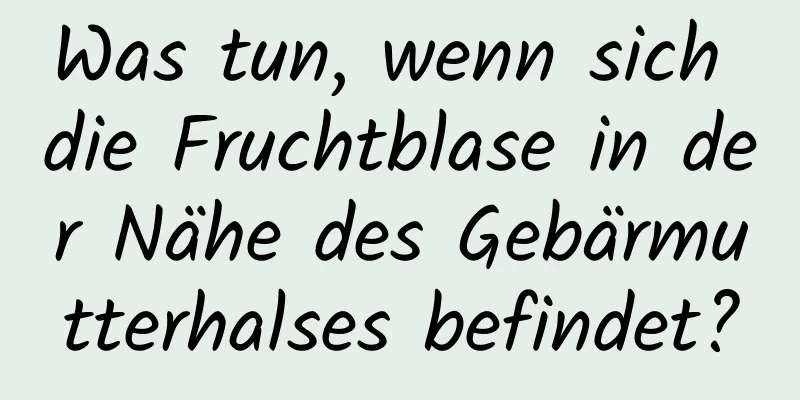 Was tun, wenn sich die Fruchtblase in der Nähe des Gebärmutterhalses befindet?