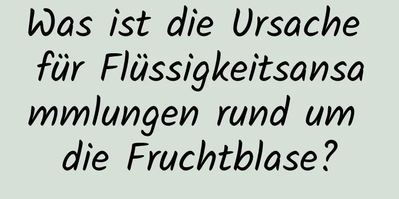 Was ist die Ursache für Flüssigkeitsansammlungen rund um die Fruchtblase?