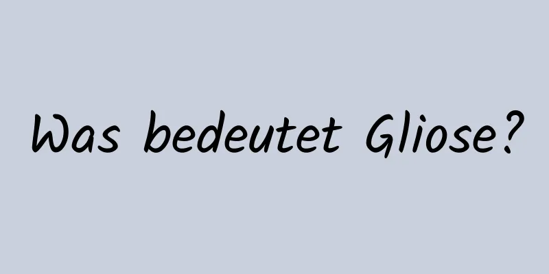 Was bedeutet Gliose?