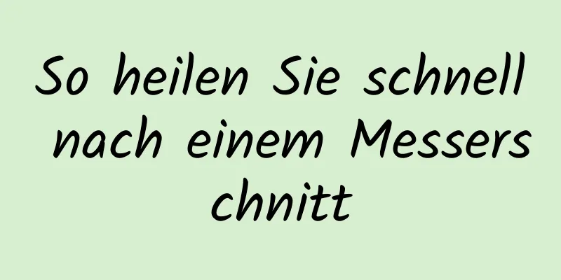 So heilen Sie schnell nach einem Messerschnitt