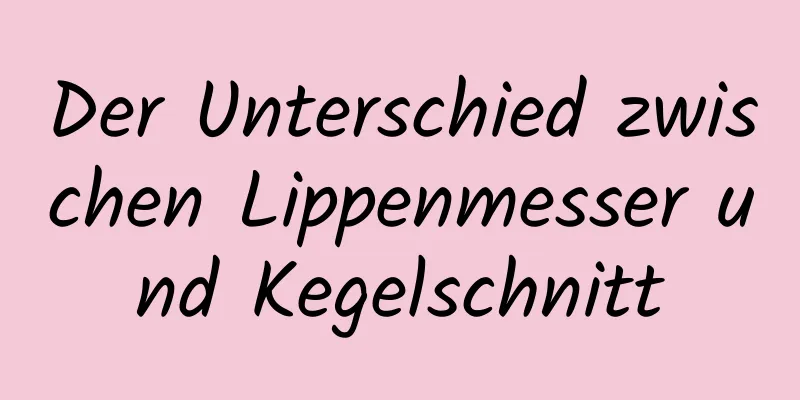 Der Unterschied zwischen Lippenmesser und Kegelschnitt