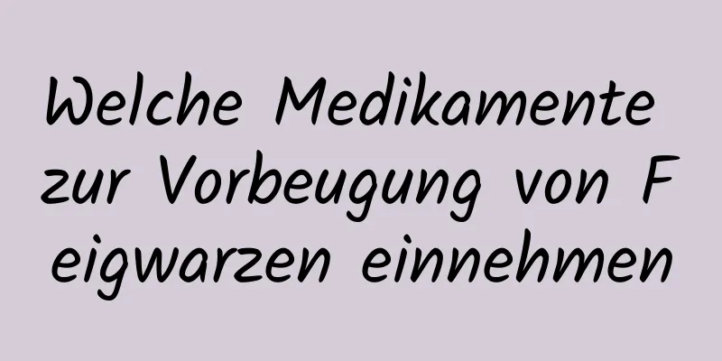 Welche Medikamente zur Vorbeugung von Feigwarzen einnehmen