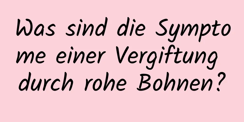 Was sind die Symptome einer Vergiftung durch rohe Bohnen?