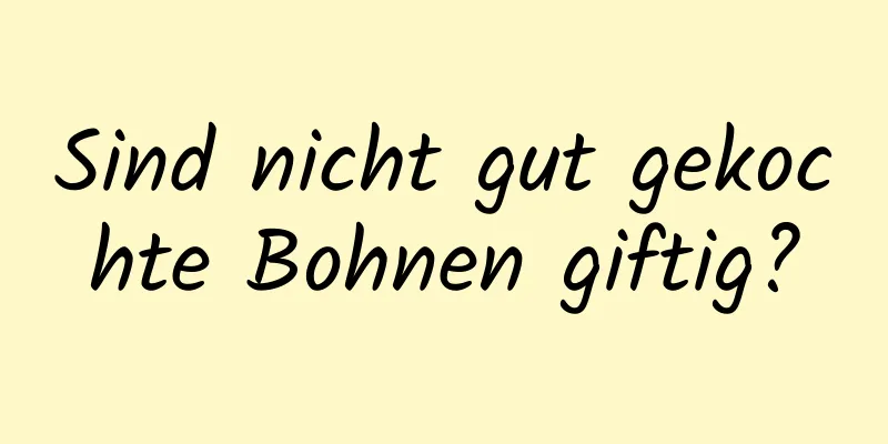 Sind nicht gut gekochte Bohnen giftig?