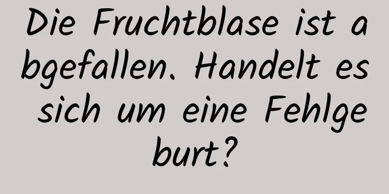 Die Fruchtblase ist abgefallen. Handelt es sich um eine Fehlgeburt?