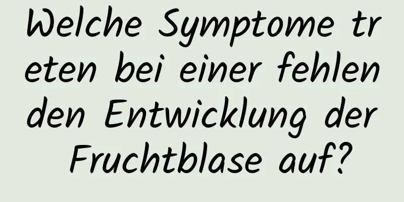 Welche Symptome treten bei einer fehlenden Entwicklung der Fruchtblase auf?