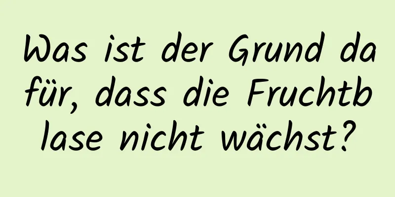 Was ist der Grund dafür, dass die Fruchtblase nicht wächst?