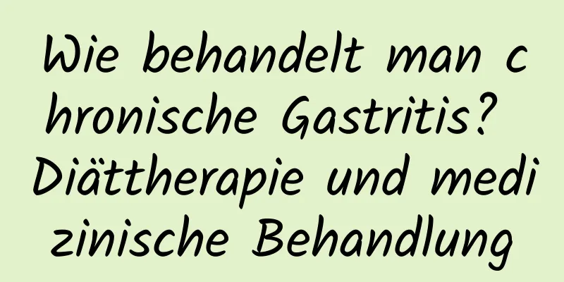 Wie behandelt man chronische Gastritis? Diättherapie und medizinische Behandlung