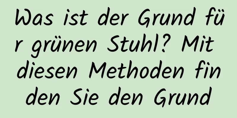 Was ist der Grund für grünen Stuhl? Mit diesen Methoden finden Sie den Grund